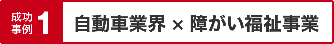 成功事例（自動車業界・障がい福祉事業）